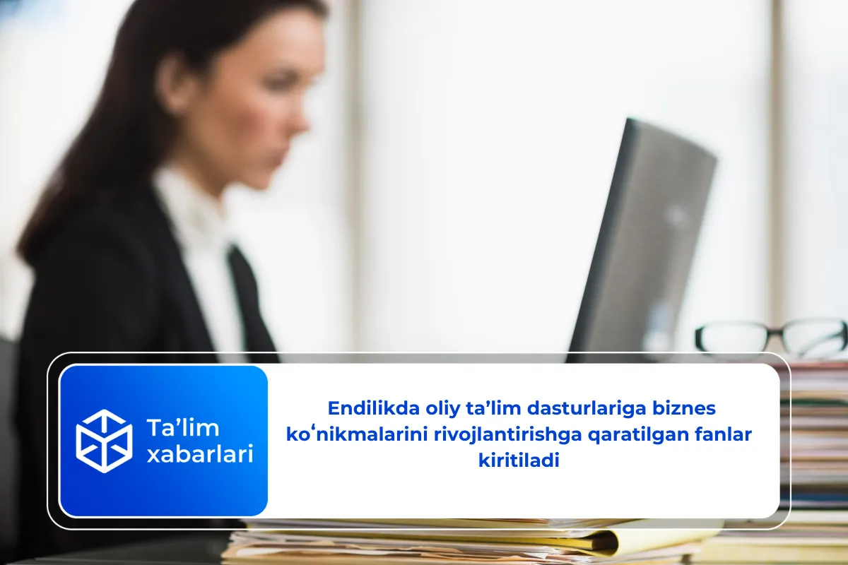 Endilikda oliy ta’lim dasturlariga biznes koʻnikmalarini rivojlantirishga qaratilgan fanlar kiritiladi