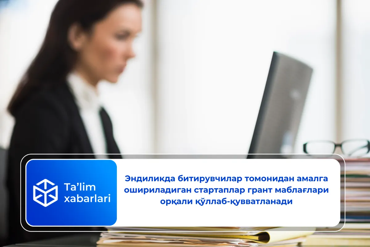 Эндиликда битирувчилар томонидан амалга ошириладиган стартаплар грант маблағлари орқали қўллаб-қувватланади
