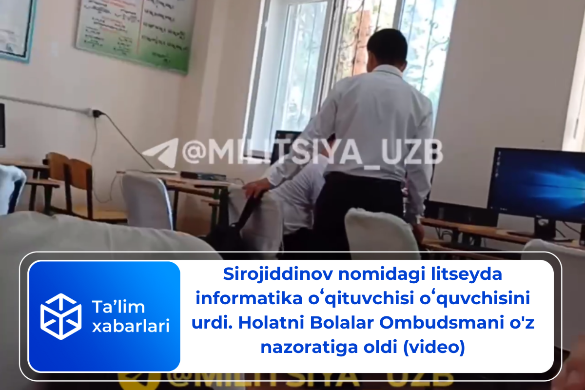 Sirojiddinov nomidagi litseyda informatika oʻqituvchisi oʻquvchisini urdi. Holatni Bolalar Ombudsmani o’z nazoratiga oldi (video)