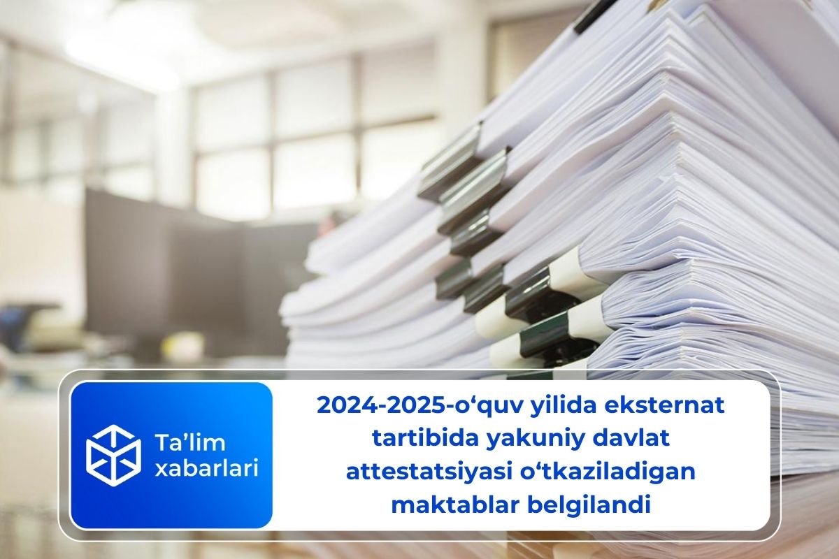 2024-2025-o‘quv yilida eksternat tartibida yakuniy davlat attestatsiyasi o‘tkaziladigan maktablar belgilandi