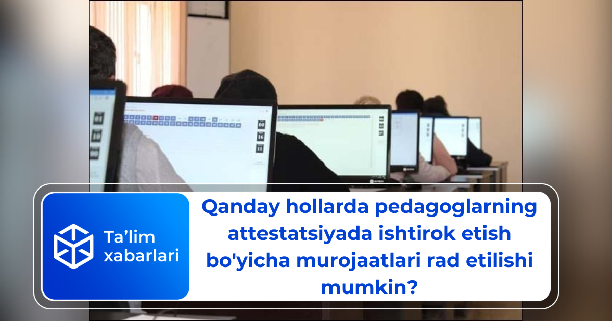 Qanday hollarda pedagoglarning attestatsiyada ishtirok etish bo’yicha murojaatlari rad etilishi mumkin?