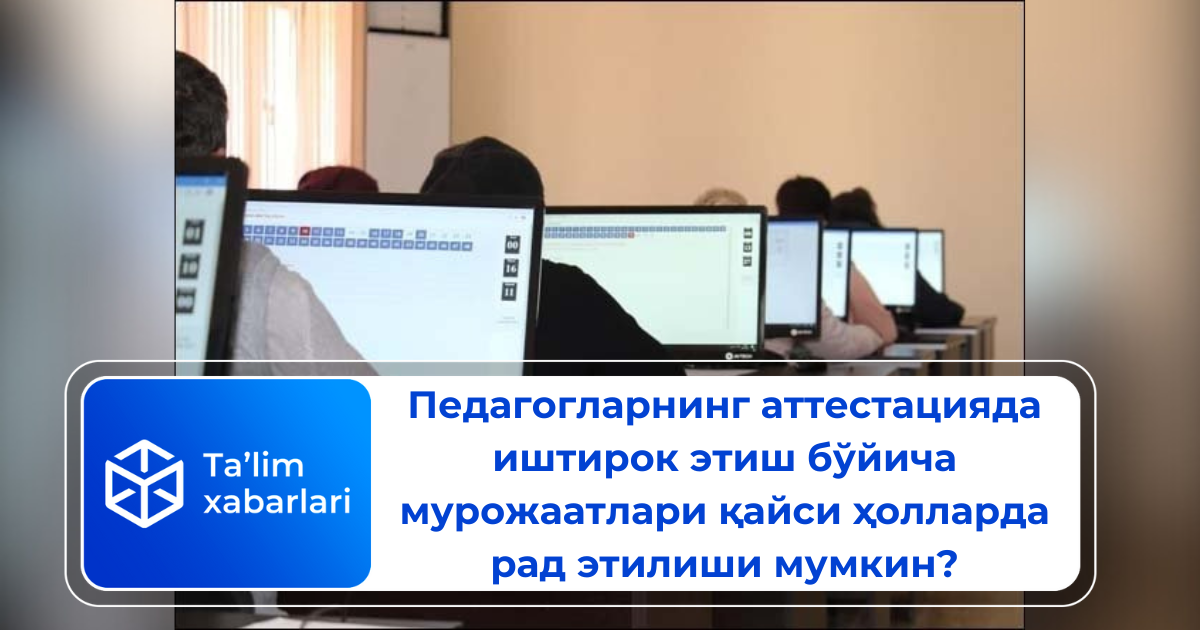 Педагогларнинг аттестацияда иштирок этиш бўйича мурожаатлари қайси ҳолларда рад этилиши мумкин?