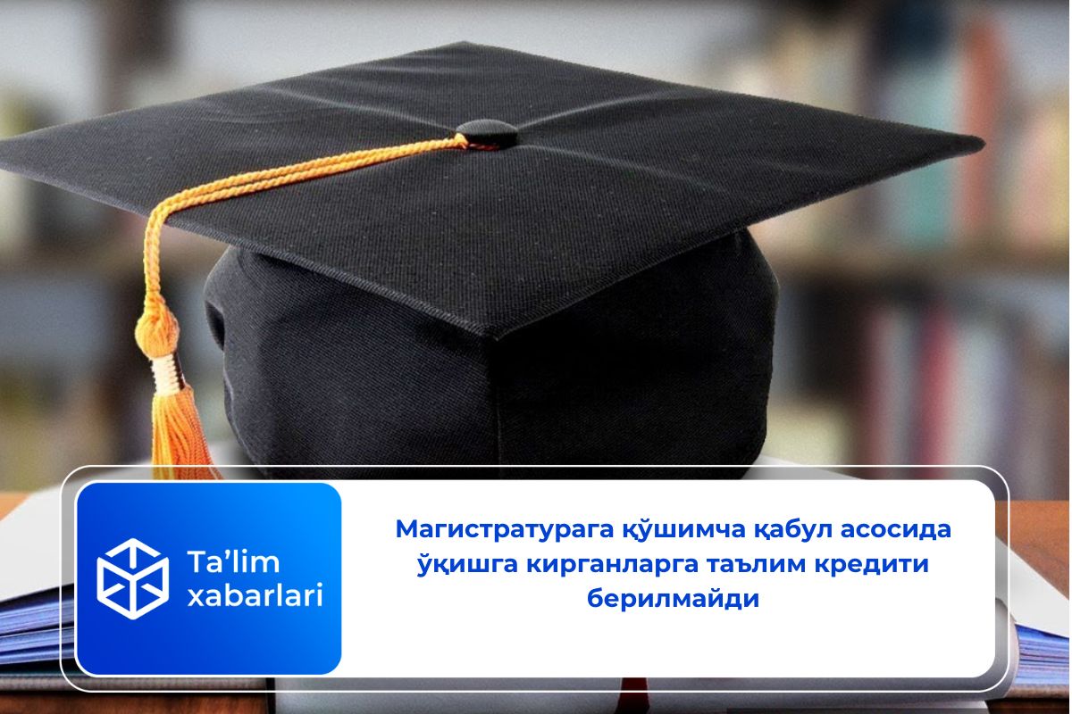 Магистратурага қўшимча қабул асосида ўқишга кирганларга таълим кредити берилмайди