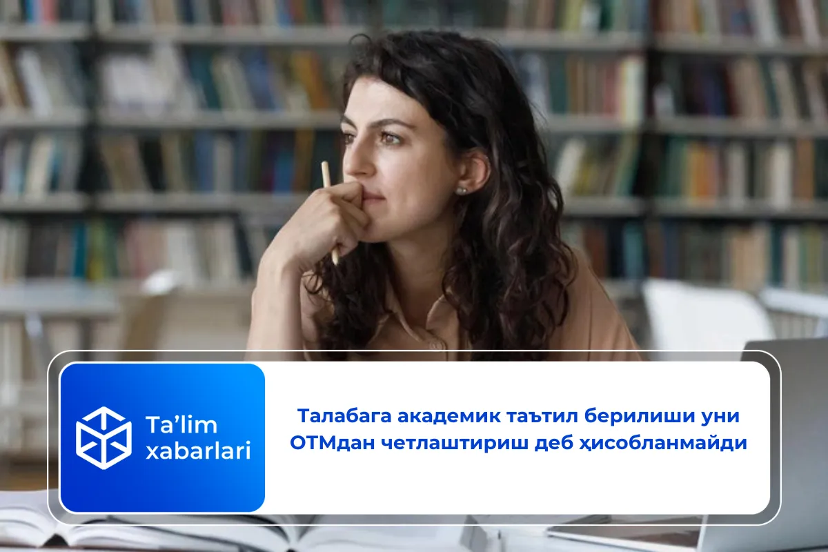 Талабага академик таътил берилиши уни ОТМдан четлаштириш деб ҳисобланмайди