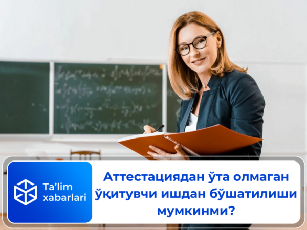 Аттестациядан ўта олмаган ўқитувчи ишдан бўшатилиши мумкинми?