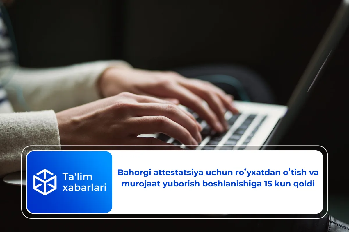 Bahorgi attestatsiya uchun roʻyxatdan oʻtish va murojaat yuborish boshlanishiga 15 kun qoldi