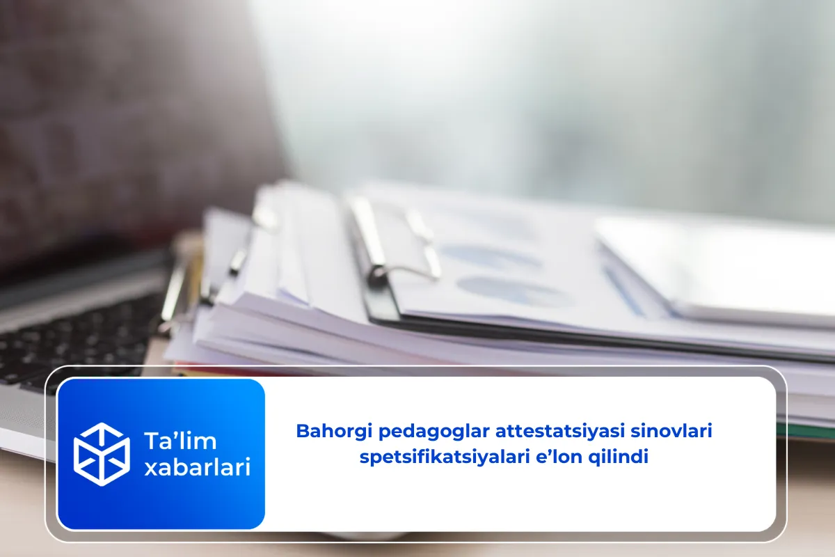 Bahorgi pedagoglar attestatsiyasi sinovlari spetsifikatsiyalari e’lon qilindi