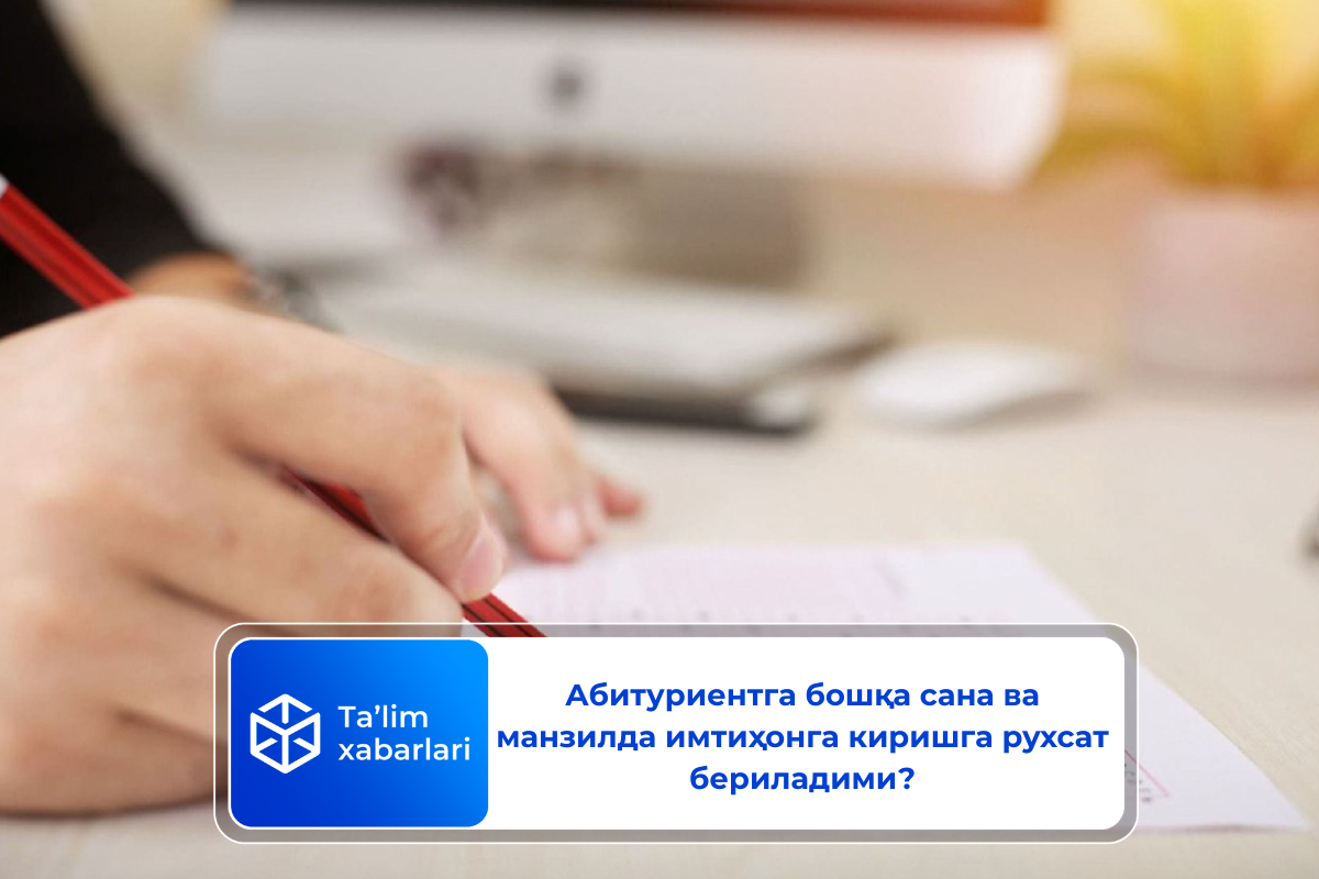Абитуриентга бошқа сана ва манзилда имтиҳонга киришга рухсат бериладими?
