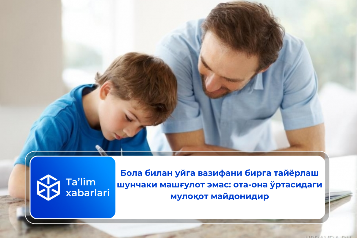 Бола билан уйга вазифани бирга тайёрлаш шунчаки машғулот эмас: ота-она ўртасидаги мулоқот майдонидир