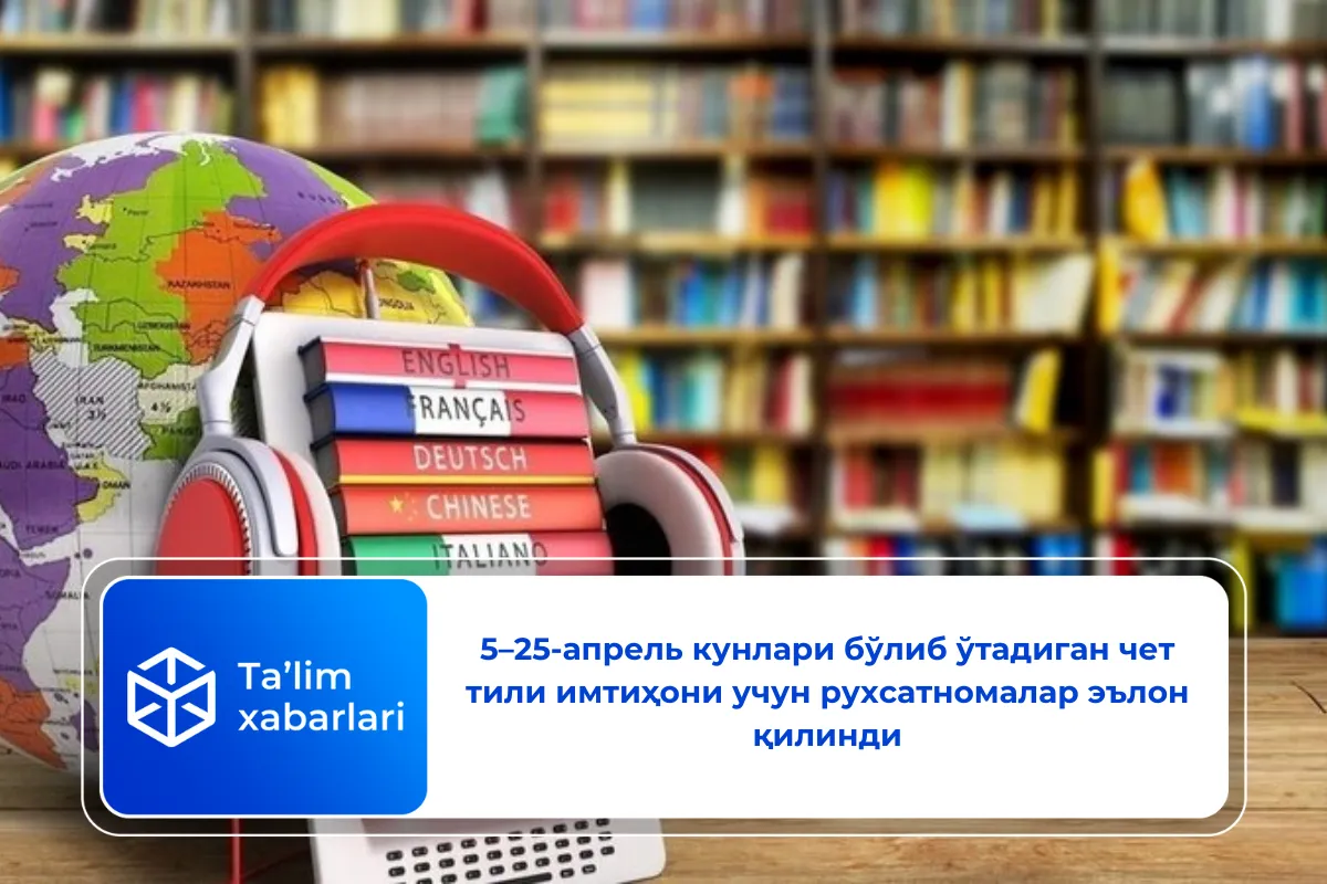 5–25-апрель кунлари бўлиб ўтадиган чет тили имтиҳони учун рухсатномалар эълон қилинди