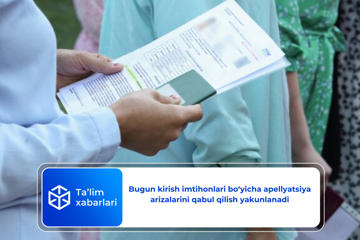 Bugun kirish imtihonlari bo‘yicha apellyatsiya arizalarini qabul qilish yakunlanadi