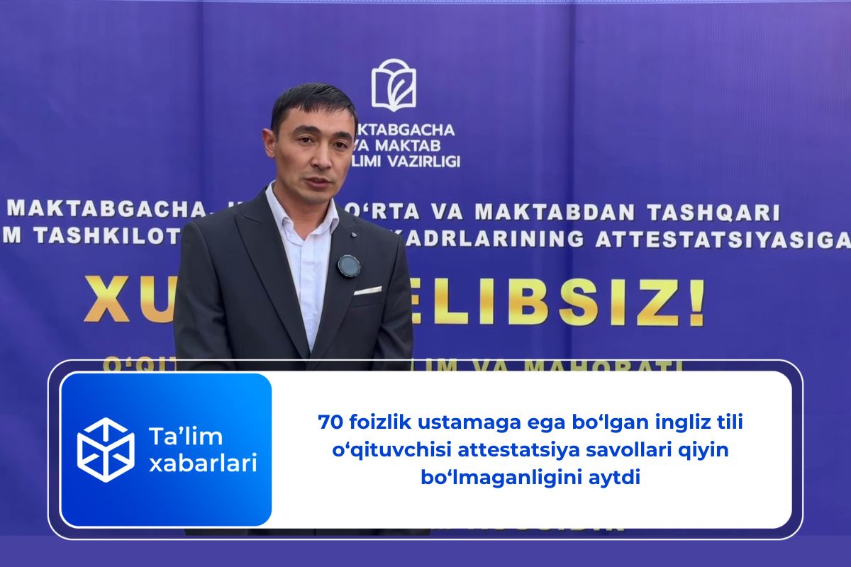 70 foizlik ustamaga ega bo‘lgan ingliz tili o‘qituvchisi attestatsiya savollari qiyin bo‘lmaganligini aytdi