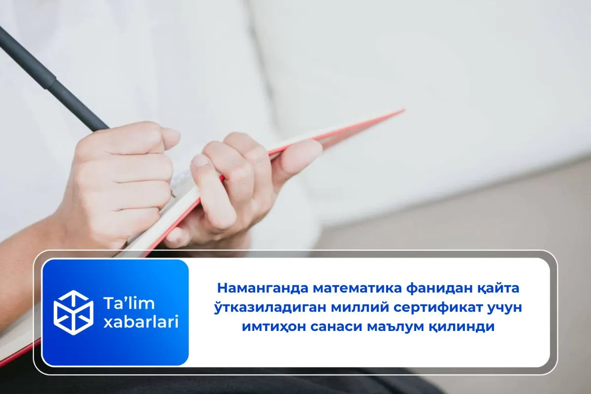 Наманганда математика фанидан қайта ўтказиладиган миллий сертификат учун имтиҳон санаси маълум қилинди