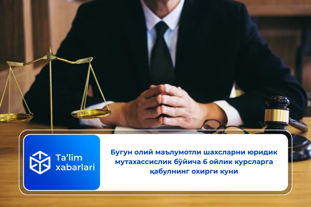 Бугун олий маълумотли шахсларни юридик мутахассислик бўйича 6 ойлик курсларга қабулнинг охирги куни