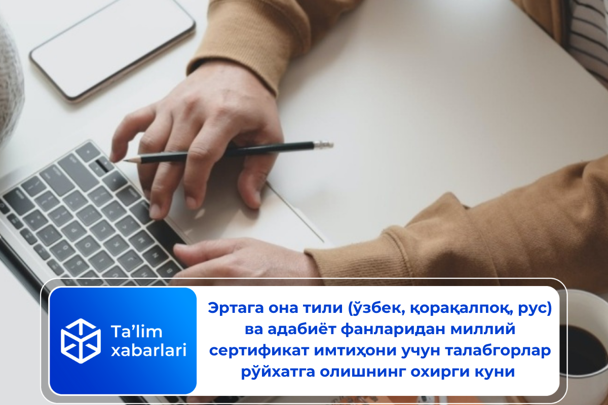 Эртага она тили (ўзбек, қорақалпоқ, рус) ва адабиёт фанларидан миллий сертификат имтиҳони учун талабгорлар рўйхатга олишнинг охирги куни