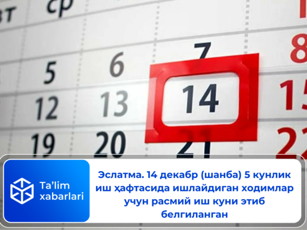 Эслатма. 14 декабрь (шанба) 5 кунлик иш ҳафтасида ишлайдиган ходимлар учун расмий иш куни этиб белгиланган