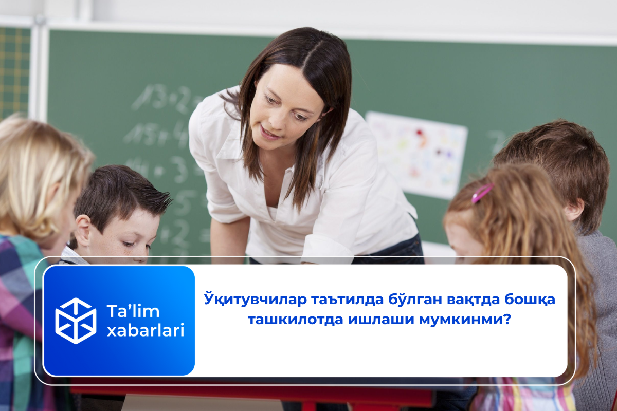 Ўқитувчилар таътилда бўлган вақтда бошқа ташкилотда ишлаши мумкинми?