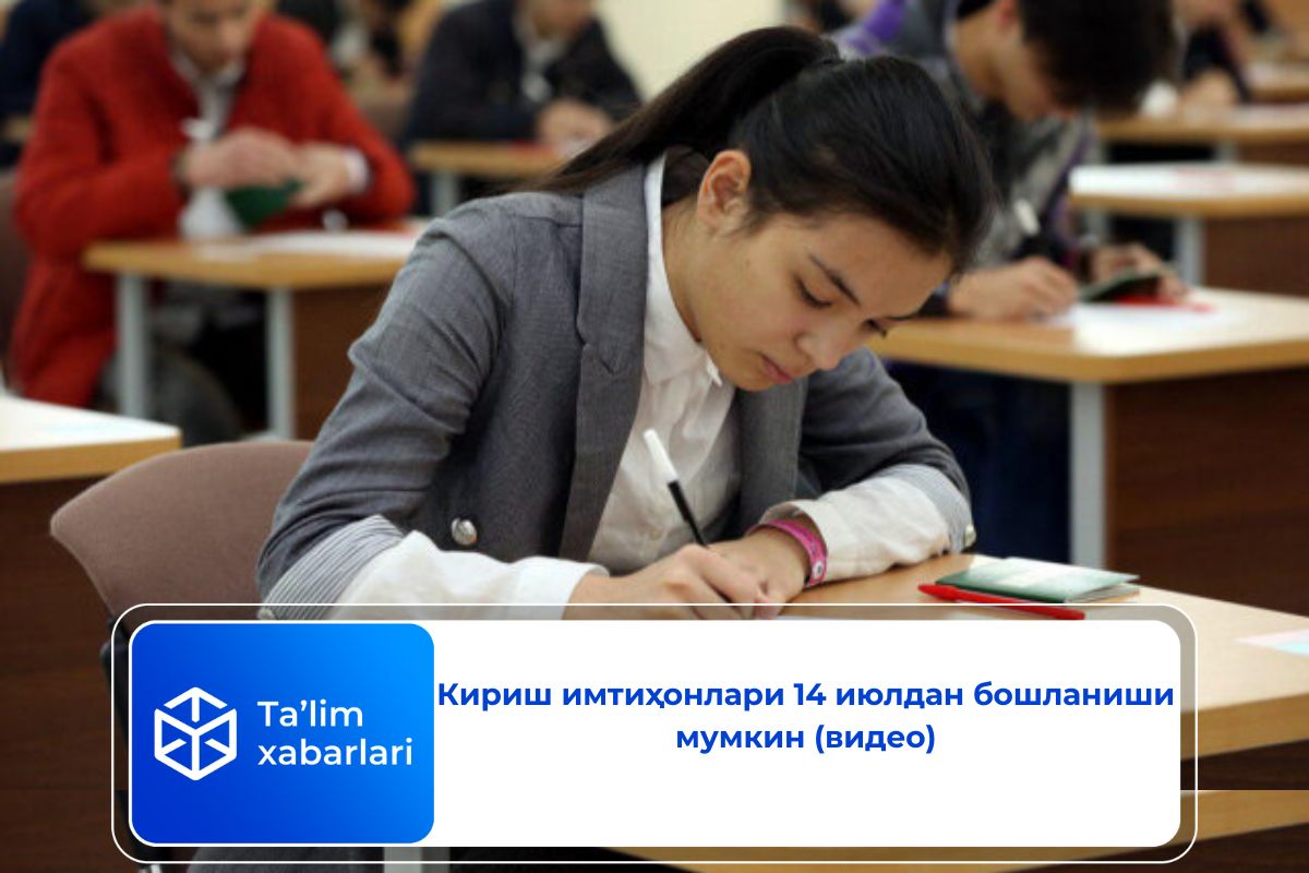 Кириш имтиҳонлари 14 июлдан бошланиши мумкин (видео)