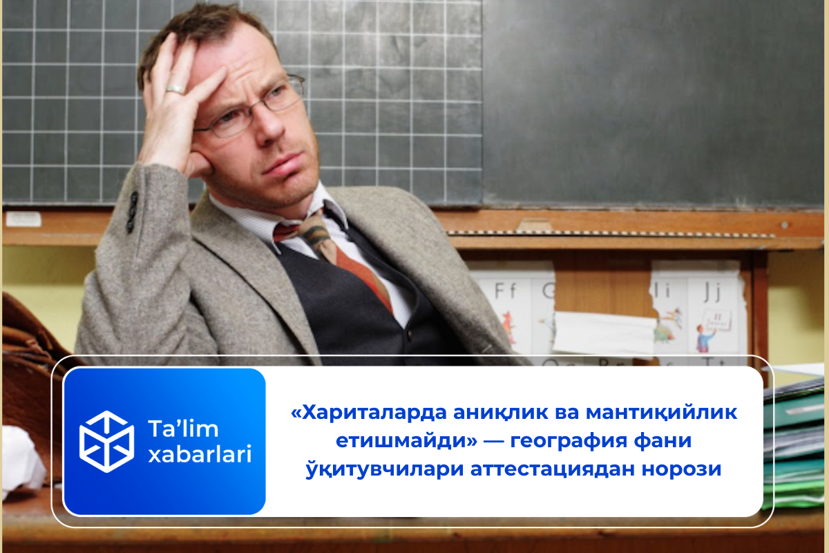 «Хариталарда аниқлик ва мантиқийлик етишмайди» — география фани ўқитувчилари аттестациядан норози