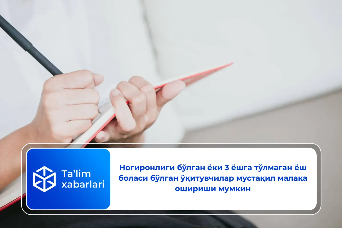 Ногиронлиги бўлган ёки 3 ёшга тўлмаган ёш боласи бўлган ўқитувчилар мустақил малака ошириши мумкин