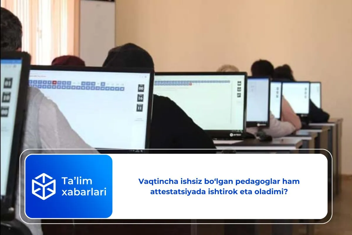 Vaqtincha ishsiz bo‘lgan pedagoglar ham attestatsiyada ishtirok eta oladimi?