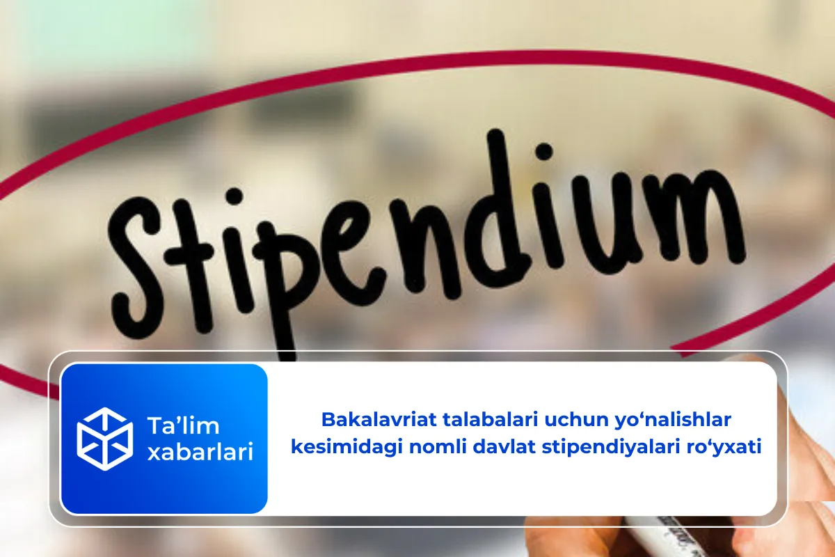 Bakalavriat talabalari uchun yo‘nalishlar kesimidagi nomli davlat stipendiyalari ro‘yxati