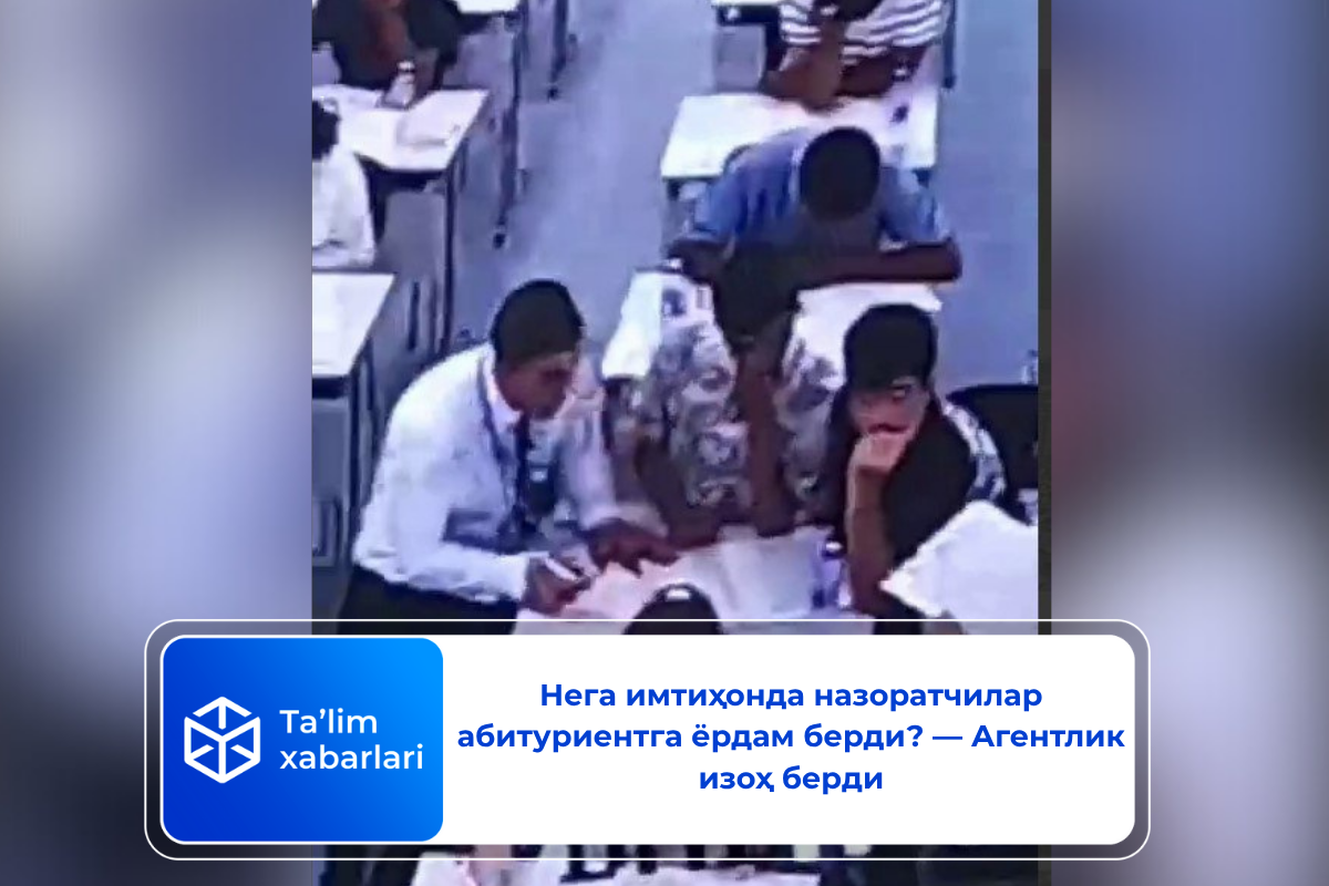 Нега  имтиҳонда назоратчилар абитуриентга ёрдам берди? — Агентлик изоҳ берди
