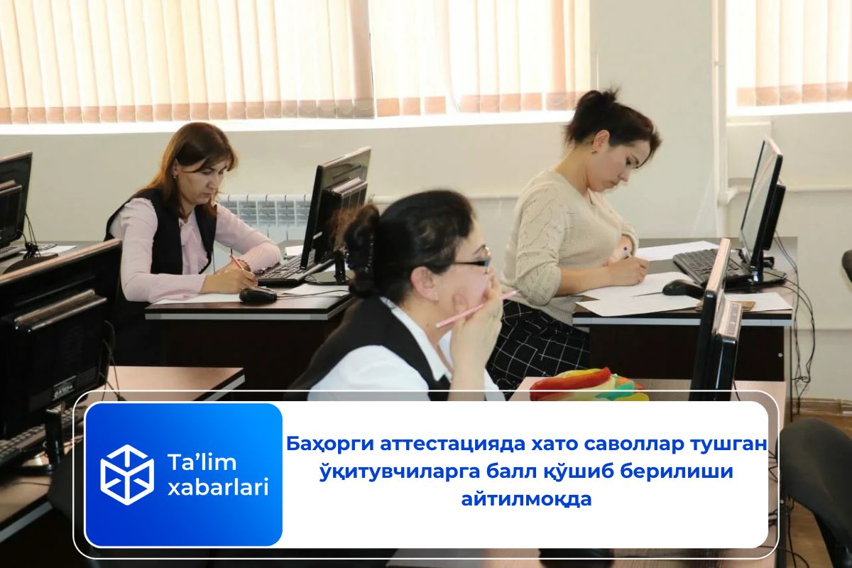 Баҳорги аттестацияда xато саволлар тушган ўқитувчиларга балл қўшиб берилиши айтилмоқда