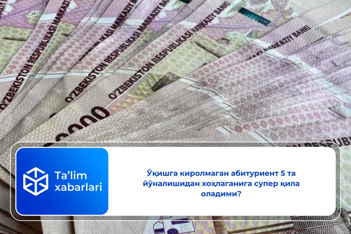 Ўқишга киролмаган абитуриент 5 та йўналишидан хоҳлаганига супер қила оладими?