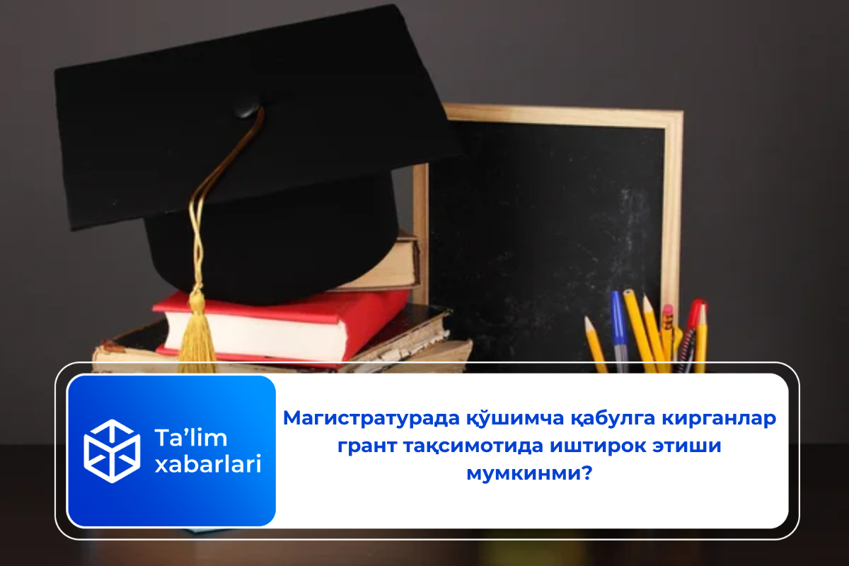 Магистратурада қўшимча қабулга кирганлар грант тақсимотида иштирок этиши мумкинми?