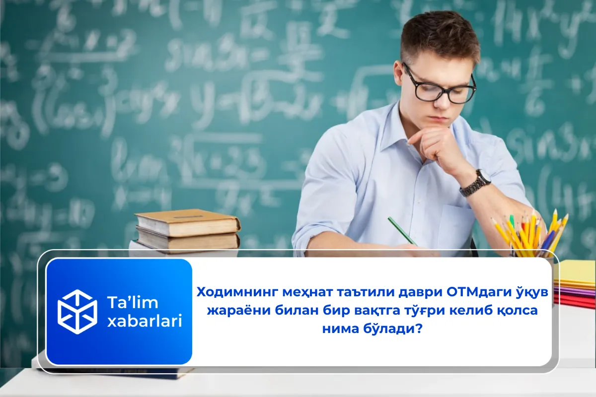 Ходимнинг меҳнат таътили даври ОТМдаги ўқув жараёни билан бир вақтга тўғри келиб қолса нима бўлади?
