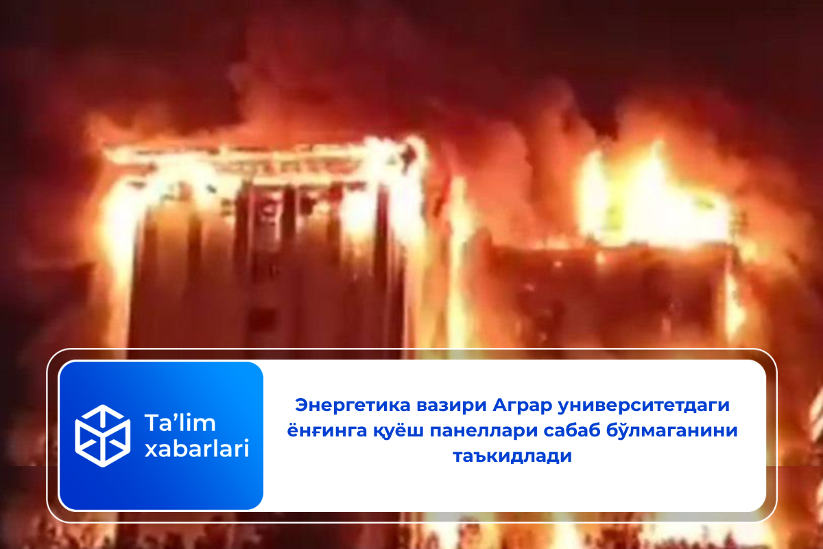 Энергетика вазири Аграр университетдаги ёнғинга қуёш панеллари сабаб бўлмаганини таъкидлади