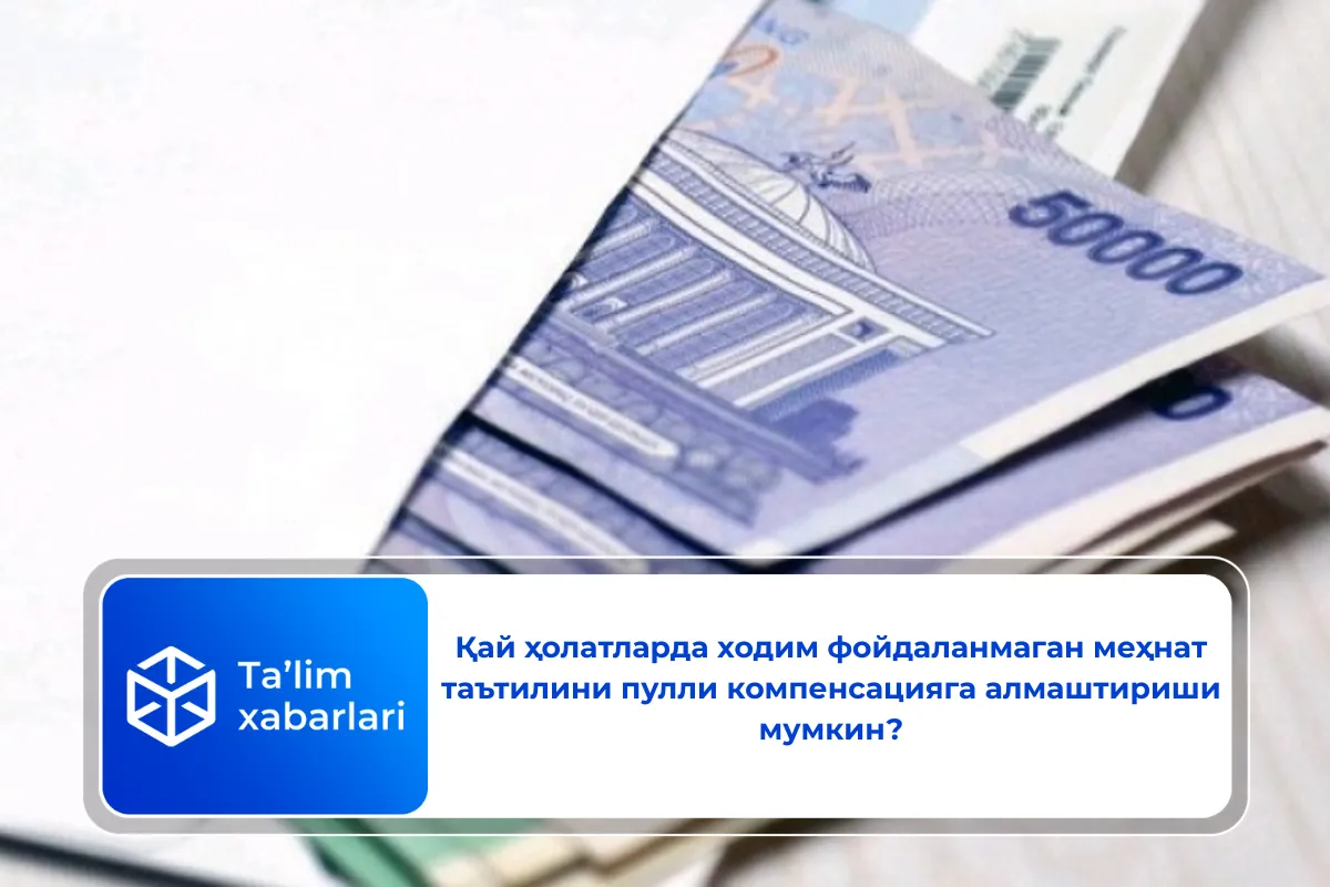 Қай ҳолатларда ходим фойдаланмаган меҳнат таътилини пулли компенсацияга алмаштириши мумкин?