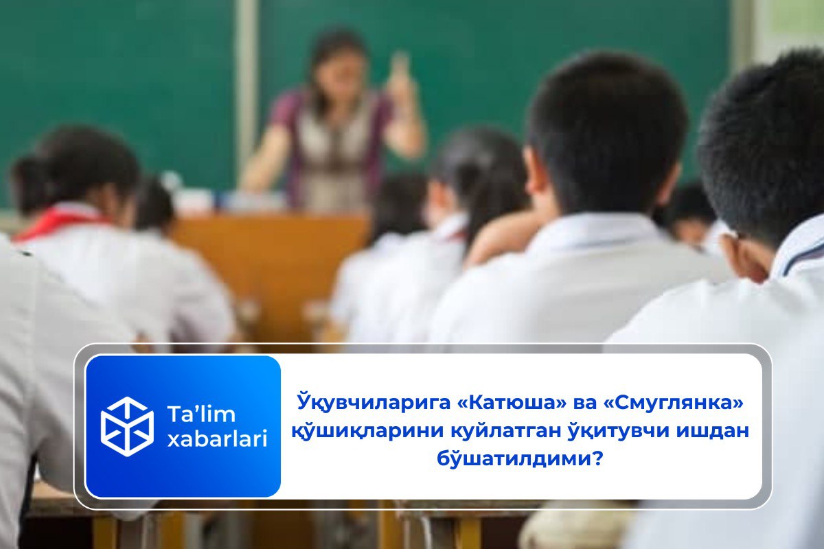 Ўқувчиларига «Катюша» ва «Смуглянка» қўшиқларини куйлатган ўқитувчи ишдан бўшатилдими?