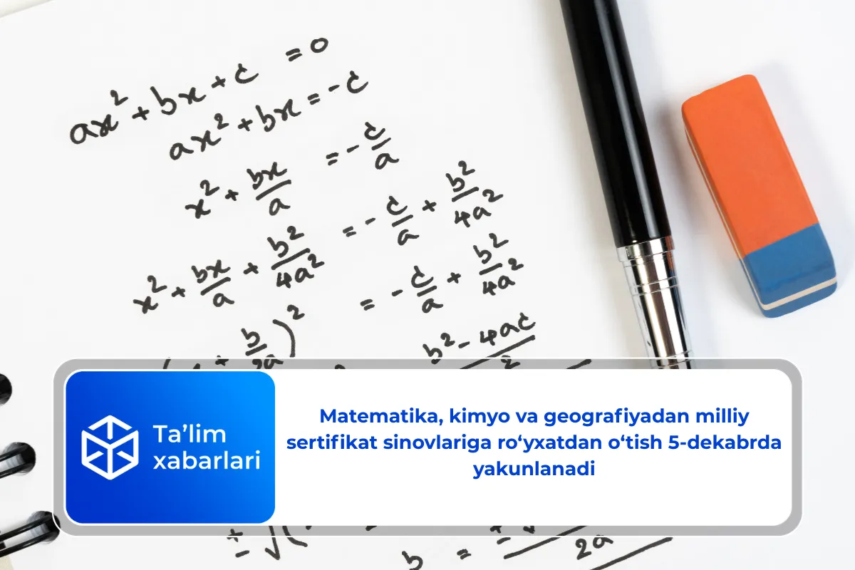 Matematika, kimyo va geografiyadan milliy sertifikat sinovlariga ro‘yxatdan o‘tish 5-dekabrda yakunlanadi