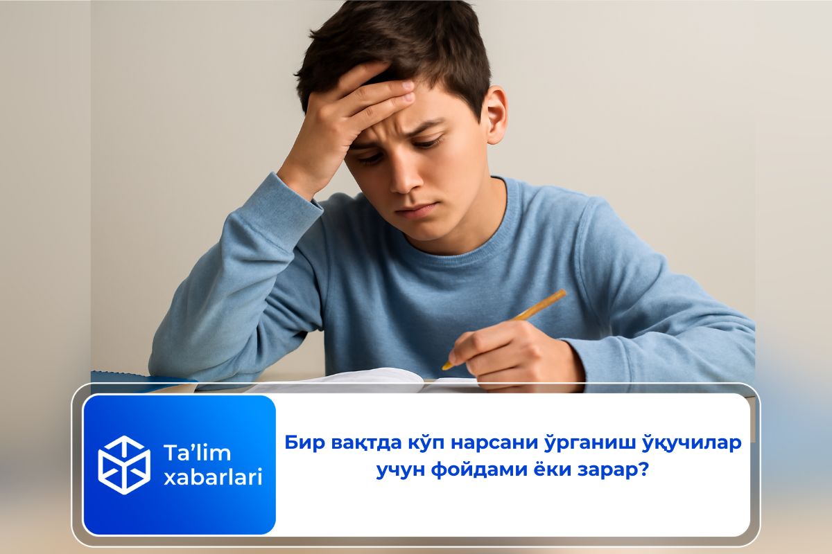 Бир вақтда кўп нарсани ўрганиш ўқучилар учун фойдами ёки зарар?