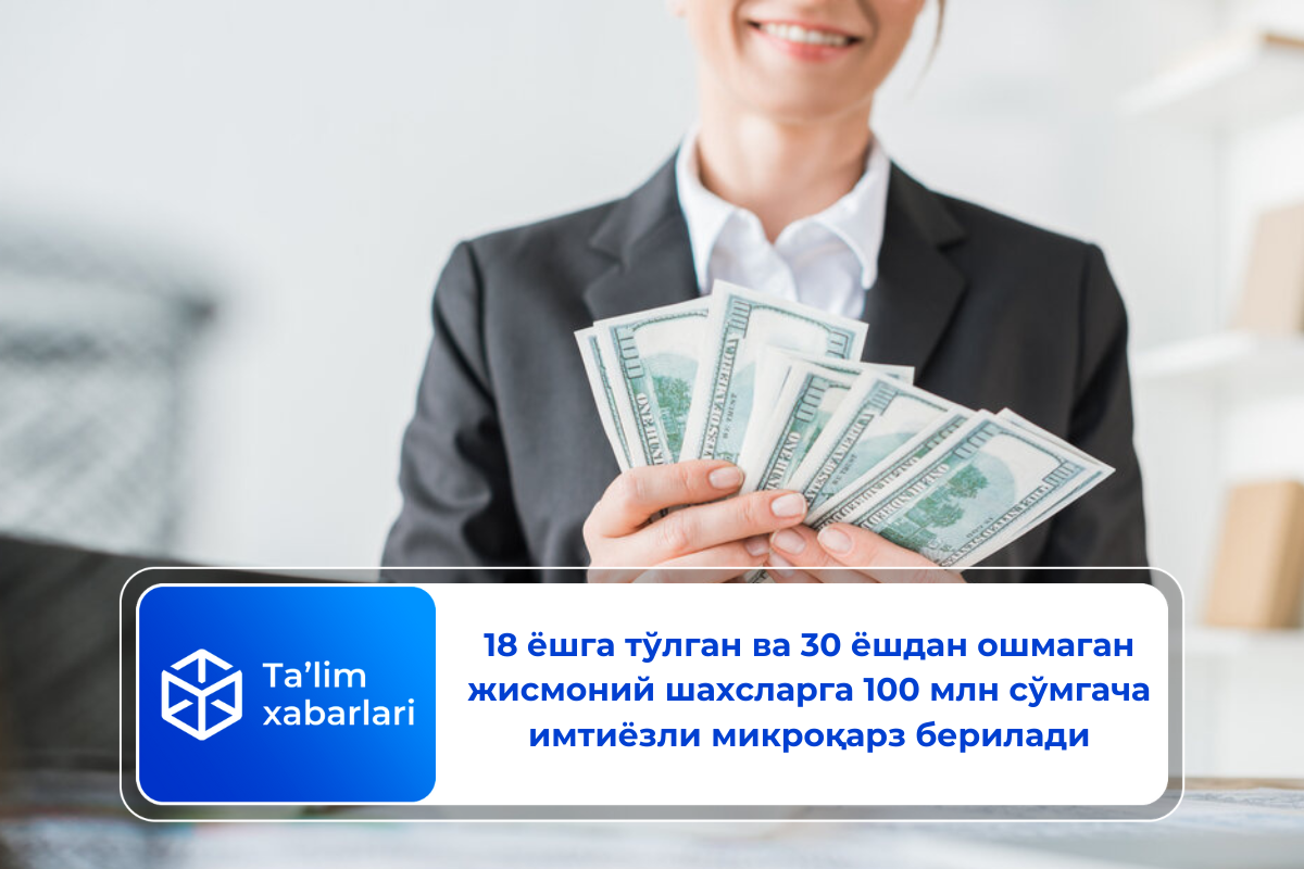 18 ёшга тўлган ва 30 ёшдан ошмаган жисмоний шахсларга 100 млн сўмгача имтиёзли микроқарз берилади