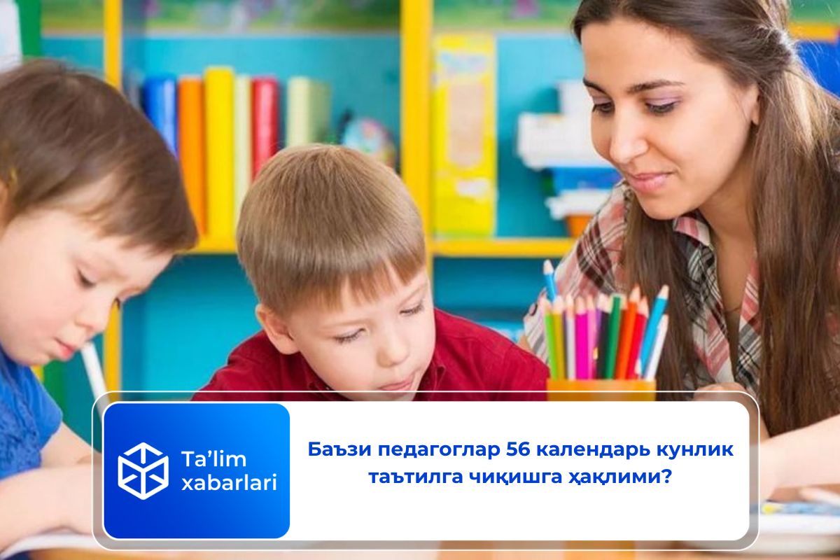 Баъзи педагоглар 56 календарь кунлик таътилга чиқишга ҳақлими?