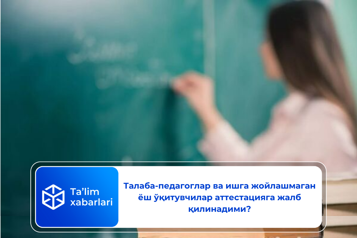 Талаба-педагоглар ва ишга жойлашмаган ёш ўқитувчилар аттестацияга жалб қилинадими?