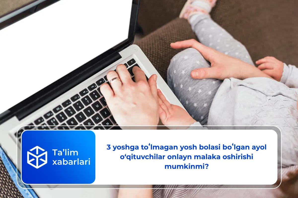 3 yoshga toʻlmagan yosh bolasi boʻlgan ayol o‘qituvchilar onlayn malaka oshirishi mumkinmi?