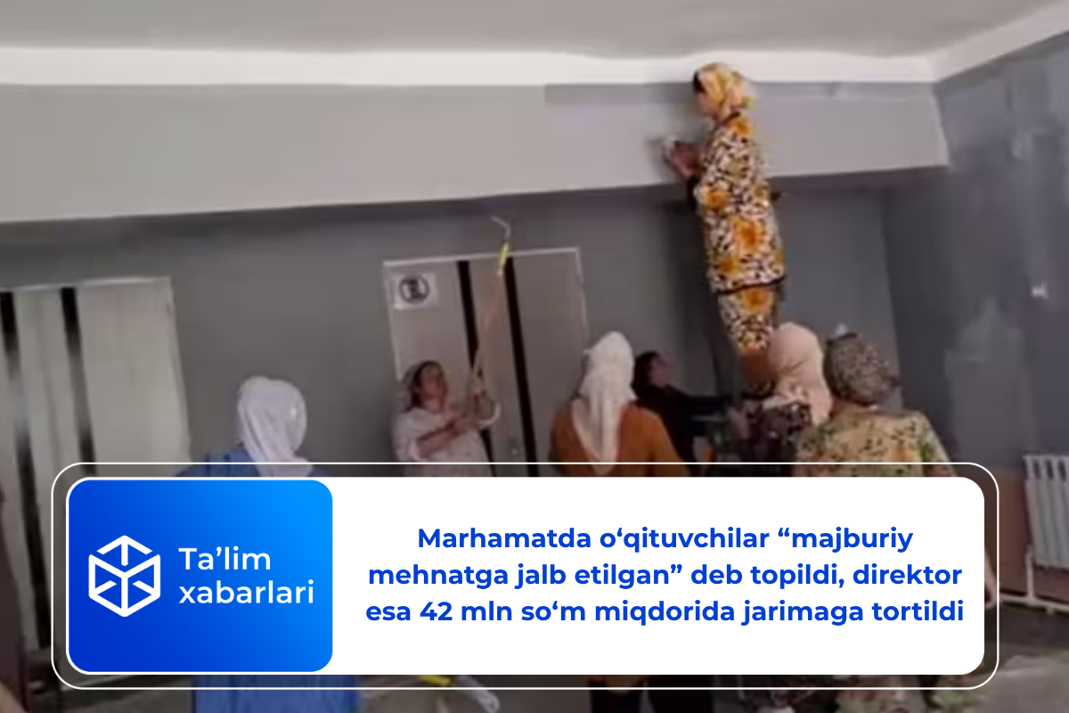 Marhamatda o‘qituvchilar &laquo;majburiy mehnatga jalb etilgan&raquo; deb topildi, direktor esa 42 mln so‘m miqdorida jarimaga tortildi