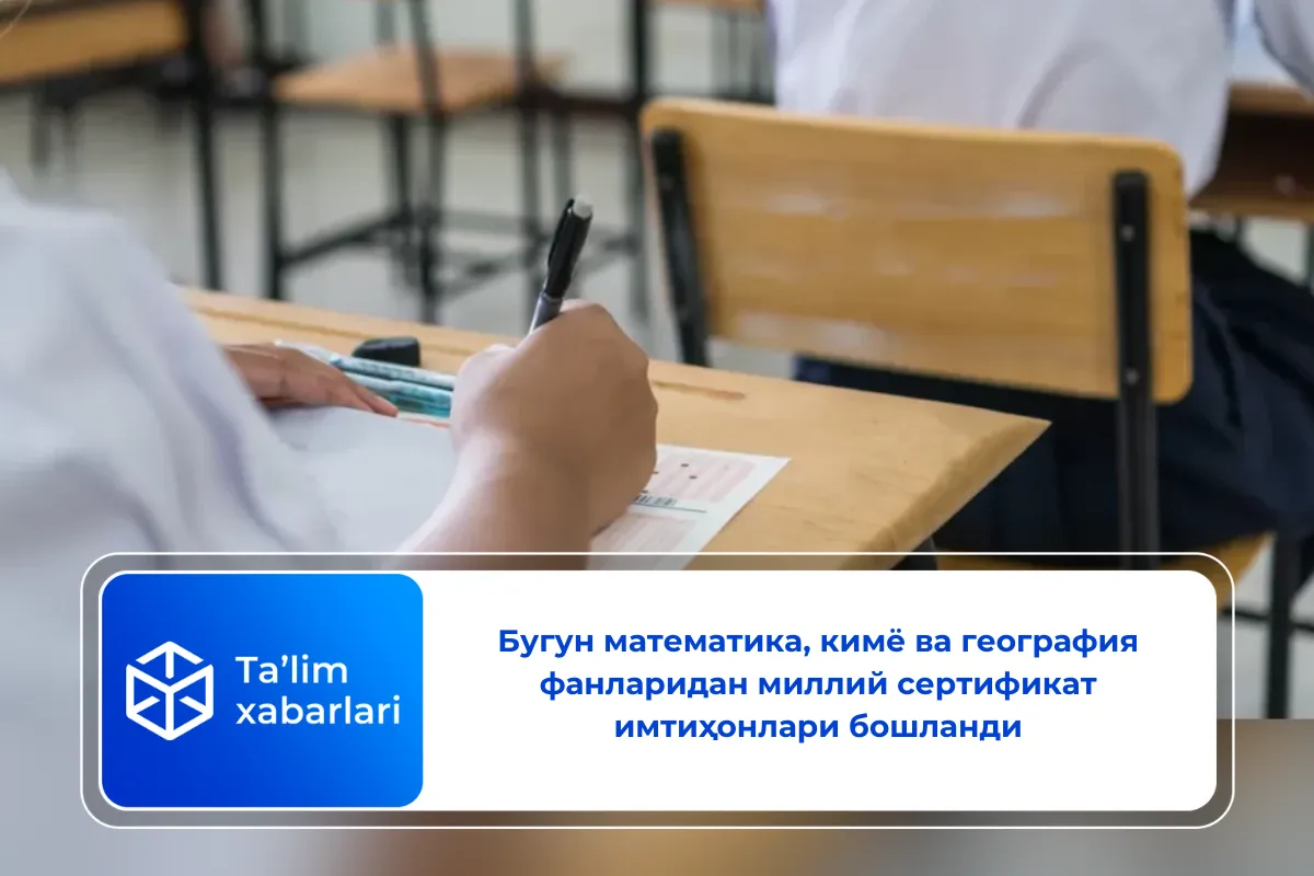 Бугун математика, кимё ва география фанларидан миллий сертификат имтиҳонлари бошланди