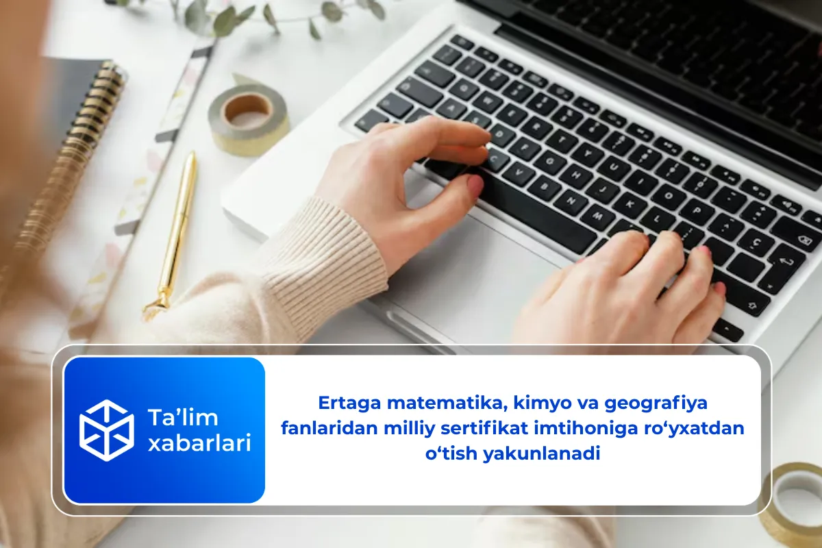 Ertaga matematika, kimyo va geografiya fanlaridan milliy sertifikat imtihoniga ro‘yxatdan o‘tish yakunlanadi