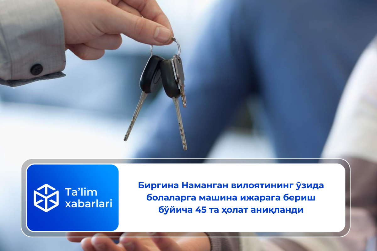 Биргина Наманган вилоятининг ўзида болаларга машина ижарага бериш бўйича 45 та ҳолат аниқланди