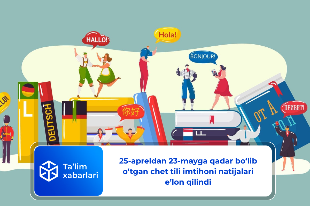 25-apreldan 23-mayga qadar bo‘lib o‘tgan chet tili imtihoni natijalari e’lon qilindi