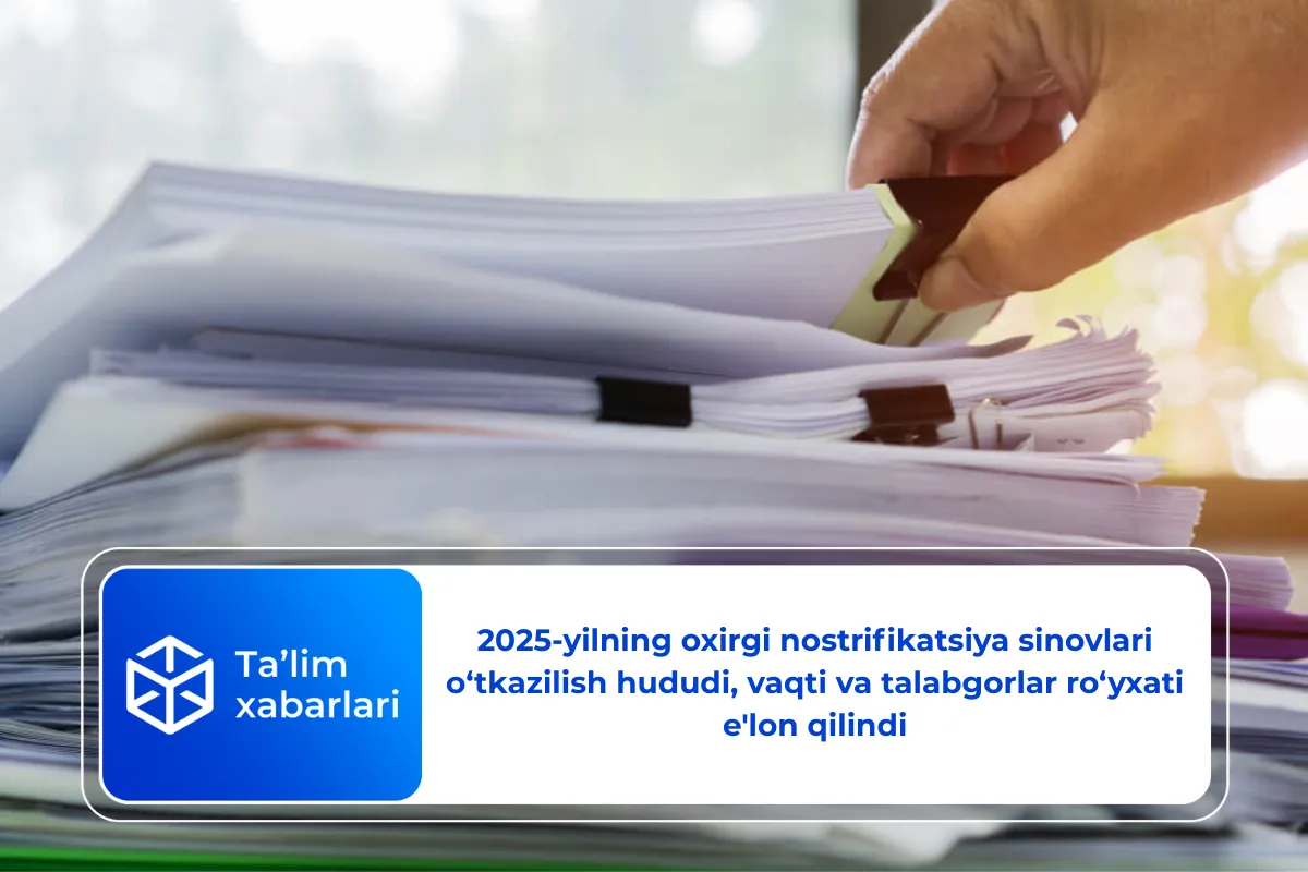 2025-yilning oxirgi nostrifikatsiya sinovlari o‘tkazilish hududi, vaqti va talabgorlar ro‘yxati e’lon qilindi