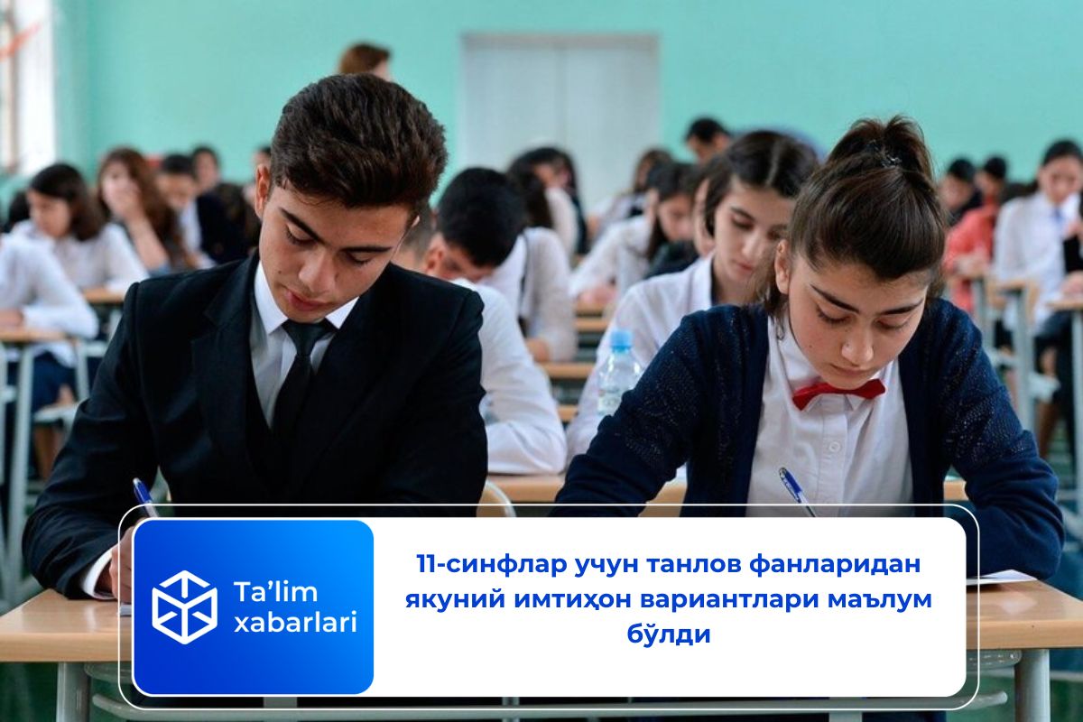 11-синфлар учун танлов фанларидан якуний имтиҳон вариантлари маълум бўлди