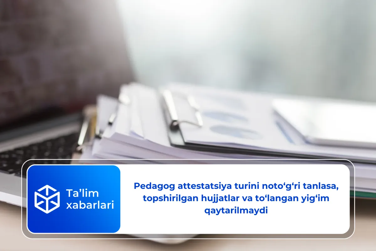 Pedagog attestatsiya turini noto‘g‘ri tanlasa, topshirilgan hujjatlar va to‘langan yig‘im qaytarilmaydi
