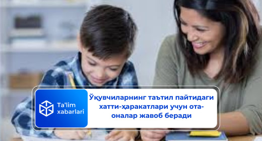 Ўқувчиларнинг таътил пайтидаги хатти-ҳаракатлари учун ота-оналар жавоб беради