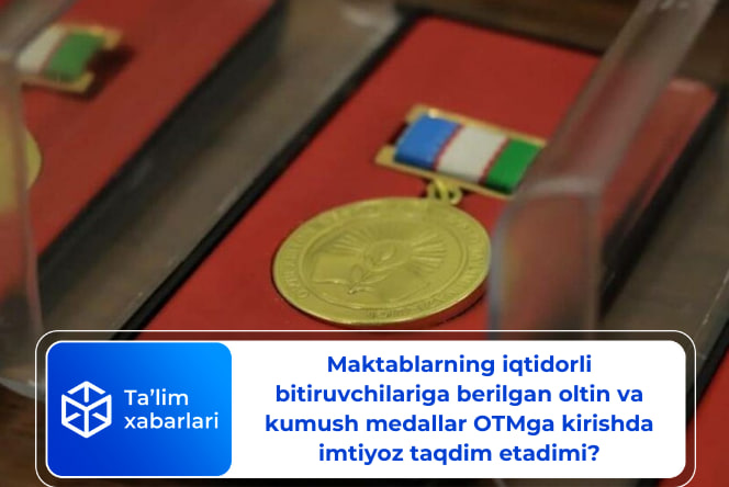 Maktablarning iqtidorli bitiruvchilariga berilgan oltin va kumush medallar OTMga kirishda imtiyoz taqdim etadimi?